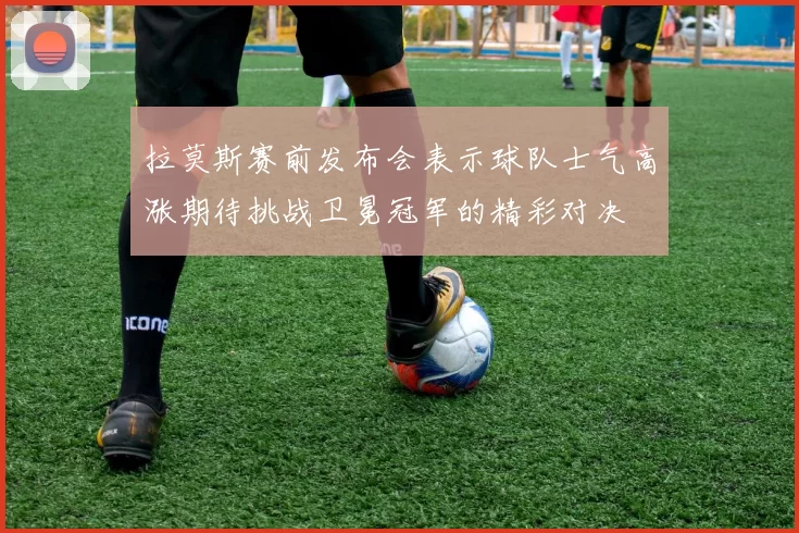 拉莫斯赛前发布会表示球队士气高涨期待挑战卫冕冠军的精彩对决