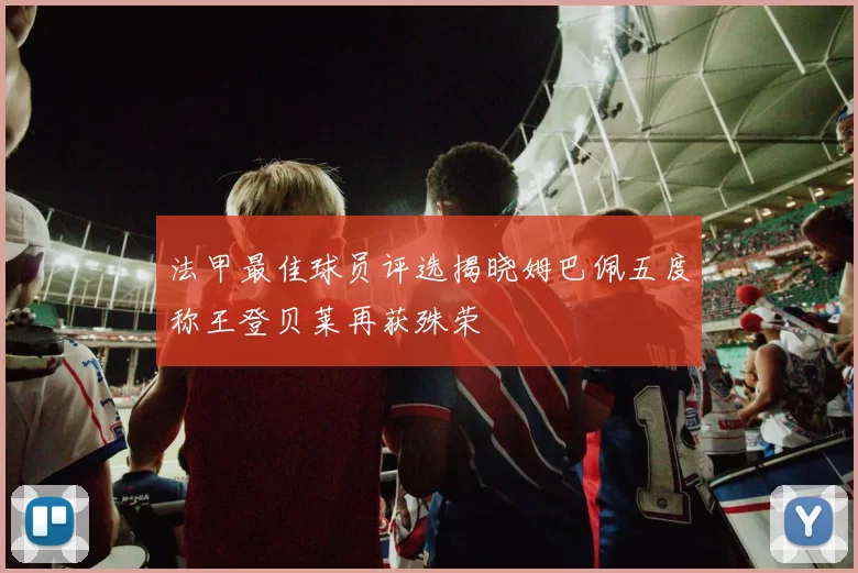 法甲最佳球员评选揭晓姆巴佩五度称王登贝莱再获殊荣