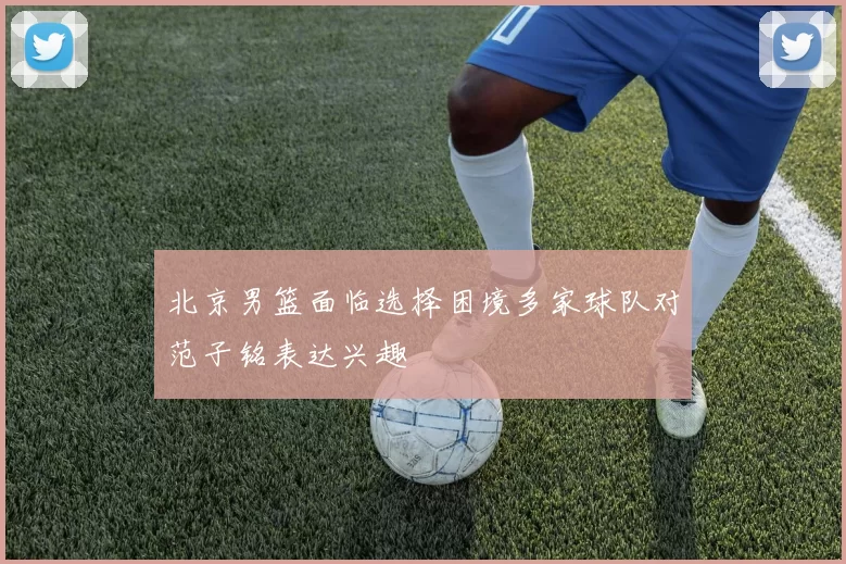 北京男篮面临选择困境多家球队对范子铭表达兴趣