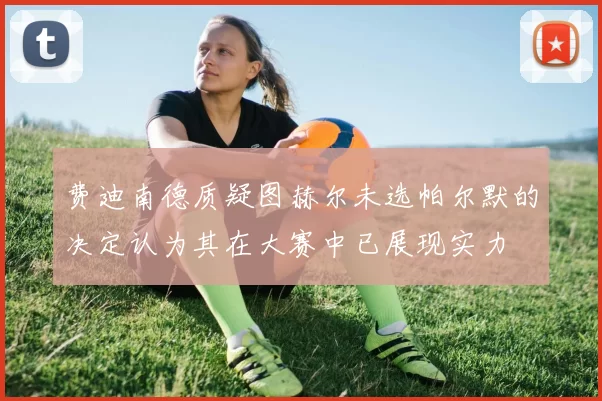 费迪南德质疑图赫尔未选帕尔默的决定认为其在大赛中已展现实力