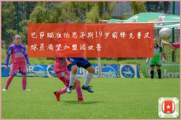 巴萨瞄准伯恩茅斯19岁前锋克鲁皮球员渴望加盟诺坎普