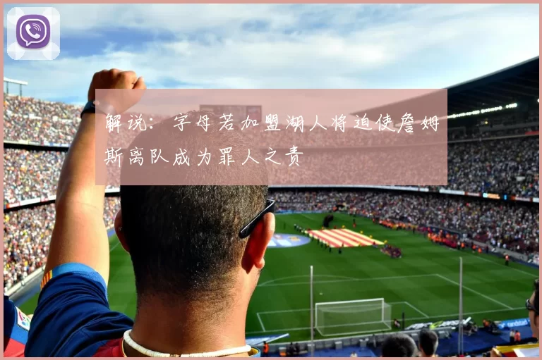 解说：字母若加盟湖人将迫使詹姆斯离队成为罪人之责