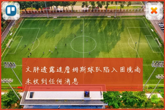 文胖透露追詹姆斯球队陷入困境尚未收到任何消息