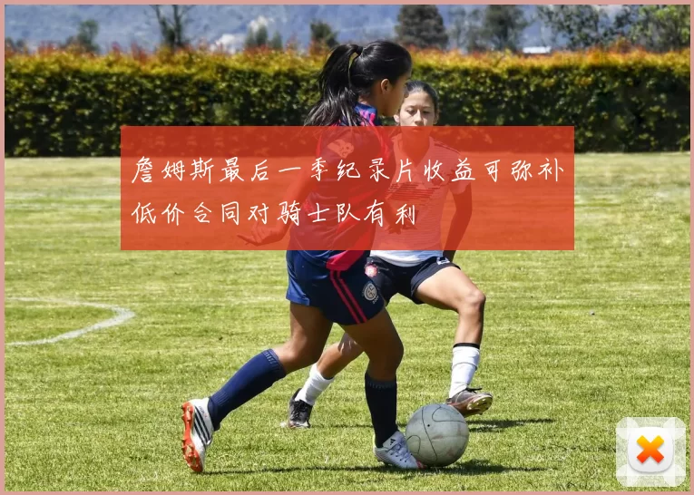 詹姆斯最后一季纪录片收益可弥补低价合同对骑士队有利