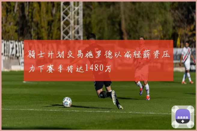 骑士计划交易施罗德以减轻薪资压力下赛季将达1480万