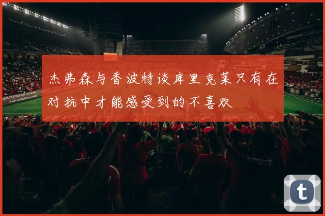 杰弗森与香波特谈库里克莱只有在对抗中才能感受到的不喜欢