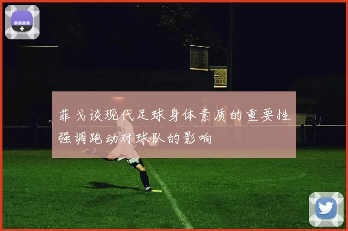 菲戈谈现代足球身体素质的重要性强调跑动对球队的影响