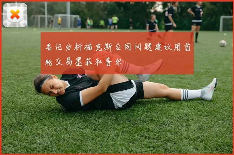 名记分析福克斯合同问题建议用首轮交易墨菲和普尔