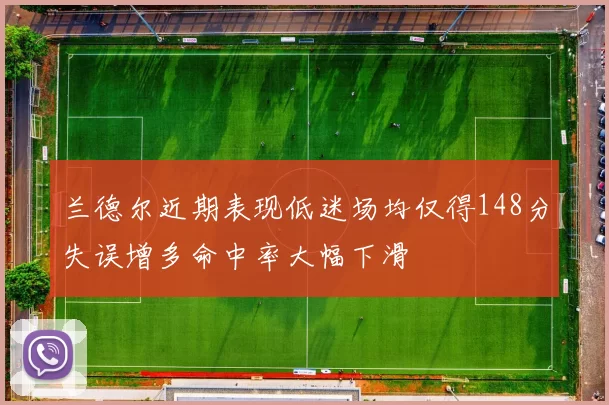 兰德尔近期表现低迷场均仅得148分失误增多命中率大幅下滑
