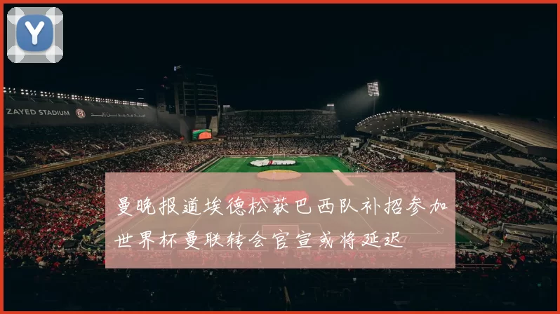 曼晚报道埃德松获巴西队补招参加世界杯曼联转会官宣或将延迟
