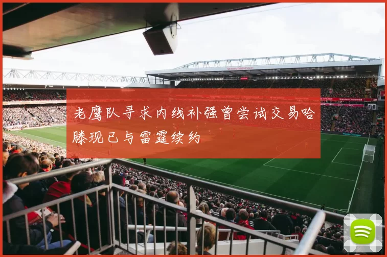 老鹰队寻求内线补强曾尝试交易哈滕现已与雷霆续约
