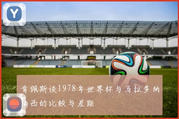 肯佩斯谈1978年世界杯与马拉多纳梅西的比较与差距