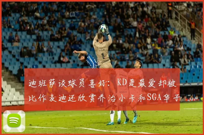 迪班萨谈球员喜好：KD是最爱却被比作麦迪还欣赏乔治小卡和SGA华子