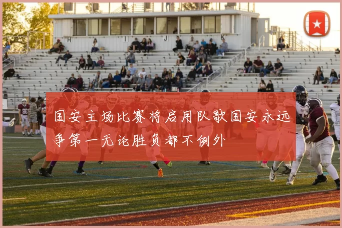 国安主场比赛将启用队歌国安永远争第一无论胜负都不例外