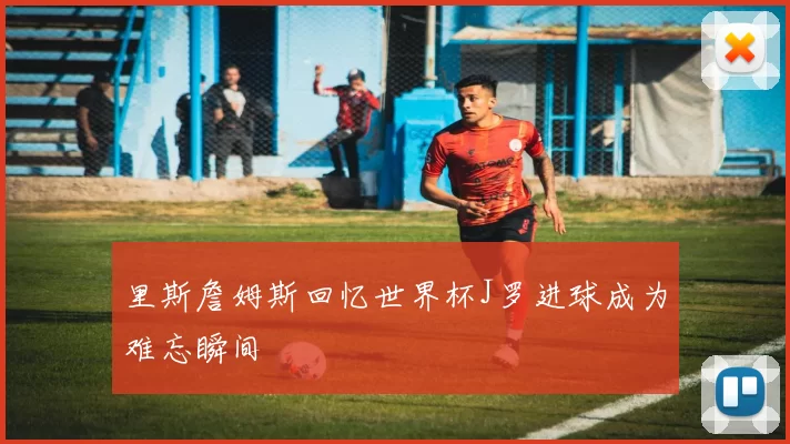 里斯詹姆斯回忆世界杯J罗进球成为难忘瞬间