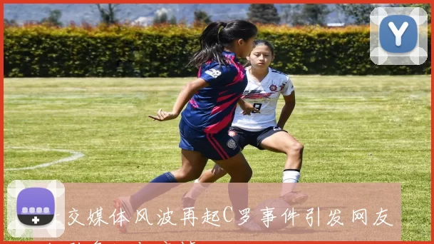 社交媒体风波再起C罗事件引发网友激烈争论与哀悼