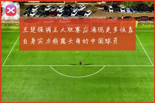 王楚强调五大联赛应涌现更多依靠自身实力崭露头角的中国球员
