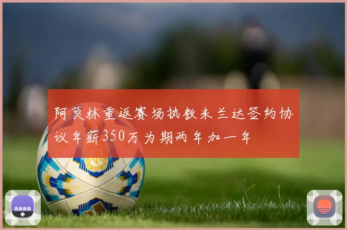 阿莫林重返赛场执教米兰达签约协议年薪350万为期两年加一年
