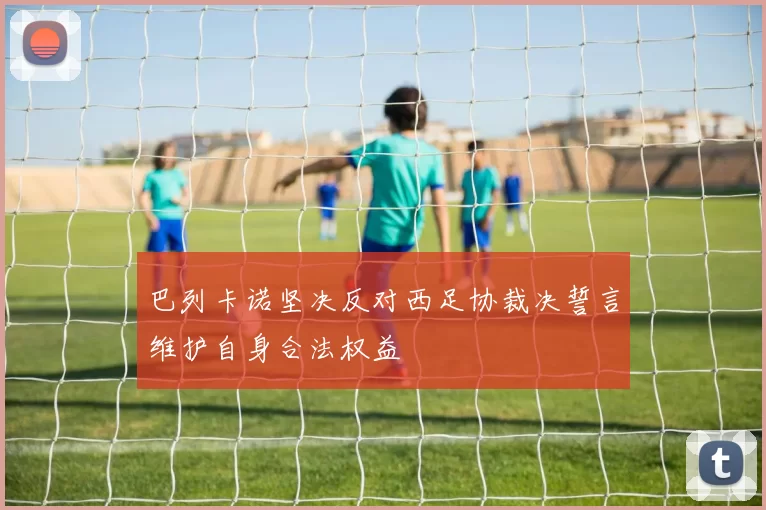 巴列卡诺坚决反对西足协裁决誓言维护自身合法权益