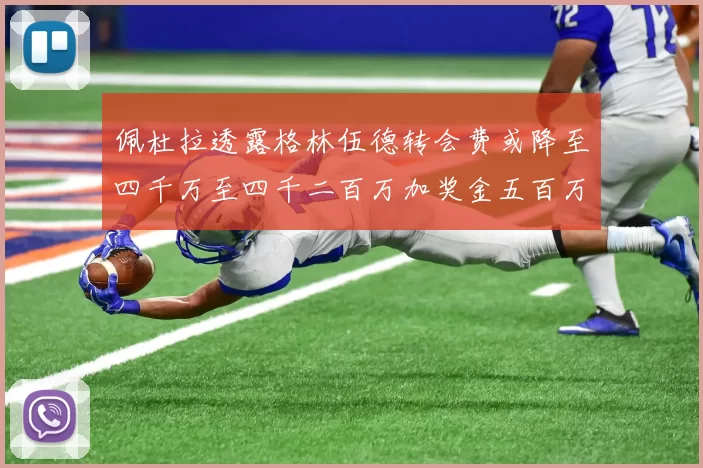 佩杜拉透露格林伍德转会费或降至四千万至四千二百万加奖金五百万至六百万