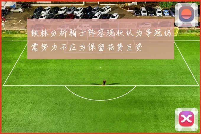 铁林分析骑士阵容现状认为争冠仍需努力不应为保留花费巨资