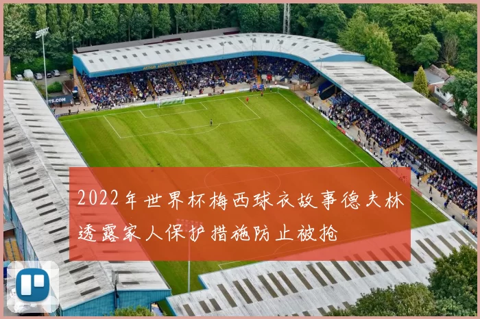 2022年世界杯梅西球衣故事德夫林透露家人保护措施防止被抢