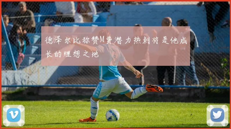 德泽尔比称赞M费潜力热刺将是他成长的理想之地