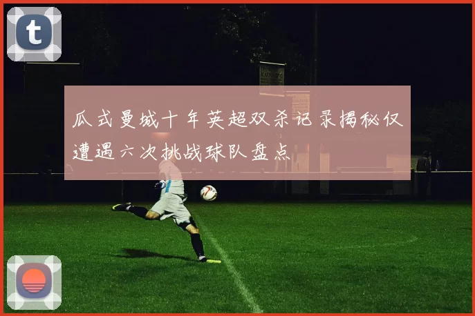 瓜式曼城十年英超双杀记录揭秘仅遭遇六次挑战球队盘点
