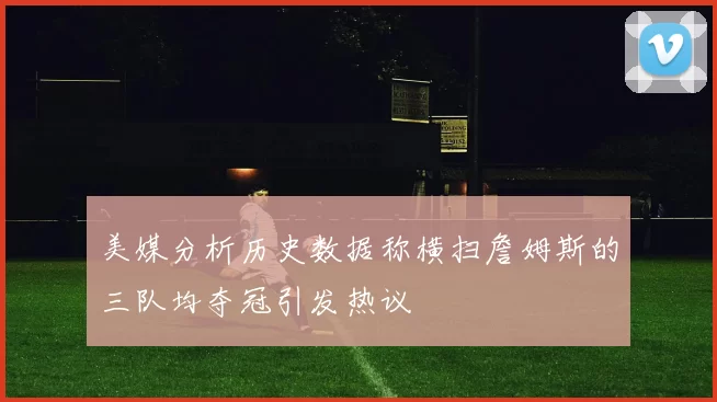 美媒分析历史数据称横扫詹姆斯的三队均夺冠引发热议