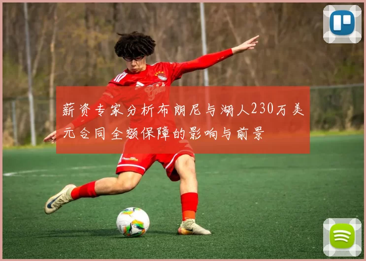 薪资专家分析布朗尼与湖人230万美元合同全额保障的影响与前景