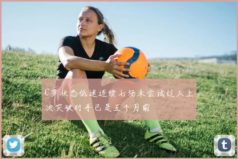 C罗状态低迷连续七场未尝试过人上次突破对手已是五个月前